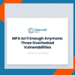 Clearwell Digital Knowledge Hub cover image. MFA Isn't Enough Anymore: Three Overlooked Vulnerabilities