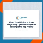 Clearwell Digital Knowledge Hub cover image. When Your Mission Is Under Siege: Why Cybersecurity Must Be Nonprofits' Top Priority